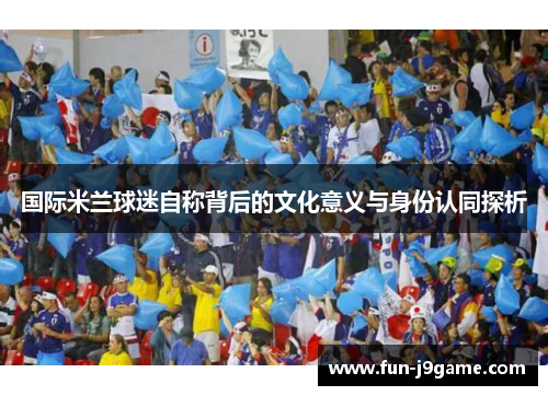 国际米兰球迷自称背后的文化意义与身份认同探析
