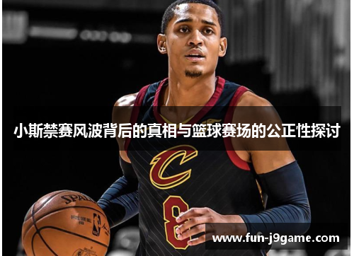 小斯禁赛风波背后的真相与篮球赛场的公正性探讨