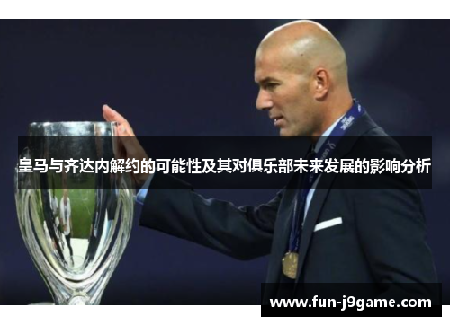 皇马与齐达内解约的可能性及其对俱乐部未来发展的影响分析