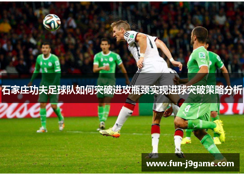 石家庄功夫足球队如何突破进攻瓶颈实现进球突破策略分析
