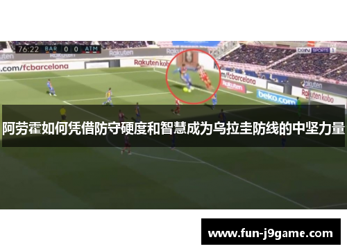 阿劳霍如何凭借防守硬度和智慧成为乌拉圭防线的中坚力量