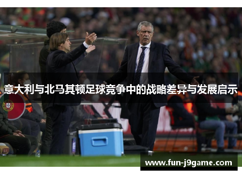 意大利与北马其顿足球竞争中的战略差异与发展启示 意大利与北马其顿足球竞争中的战略差异与发展启示