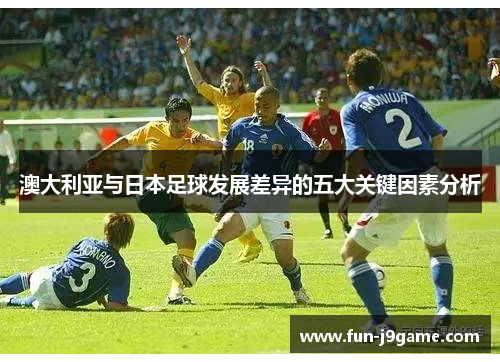 澳大利亚与日本足球发展差异的五大关键因素分析