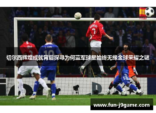 切尔西辉煌成就背后探寻为何蓝军球星始终无缘金球荣耀之谜 切尔西辉煌成就背后探寻为何蓝军球星始终无缘金球荣耀之谜