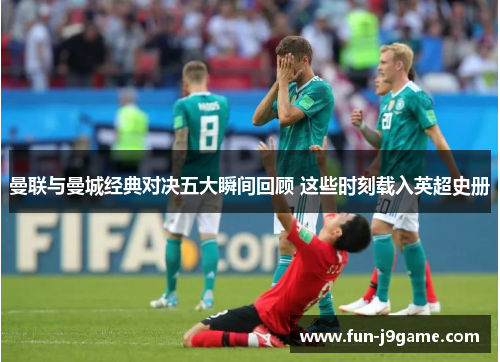 曼联与曼城经典对决五大瞬间回顾 这些时刻载入英超史册