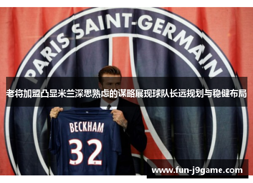 老将加盟凸显米兰深思熟虑的谋略展现球队长远规划与稳健布局