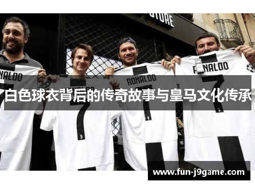 白色球衣背后的传奇故事与皇马文化传承