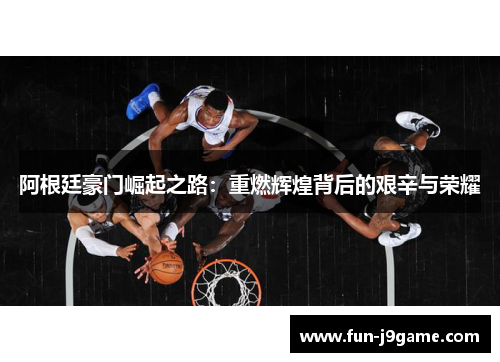 阿根廷豪门崛起之路：重燃辉煌背后的艰辛与荣耀