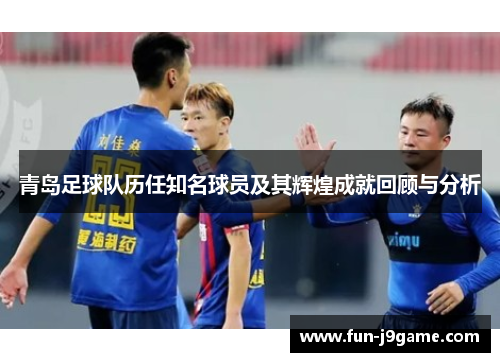 青岛足球队历任知名球员及其辉煌成就回顾与分析 青岛足球队历任知名球员及其辉煌成就回顾与分析