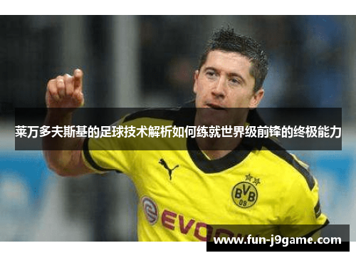 莱万多夫斯基的足球技术解析如何练就世界级前锋的终极能力