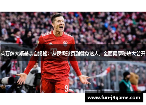 莱万多夫斯基亲自揭秘：从顶级球员到健身达人，全面健康秘诀大公开