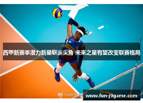 西甲新赛季潜力新星崭露头角 未来之星有望改变联赛格局