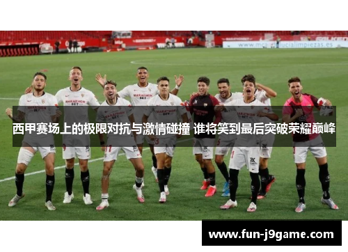 西甲赛场上的极限对抗与激情碰撞 谁将笑到最后突破荣耀巅峰