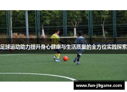 足球运动助力提升身心健康与生活质量的全方位实践探索