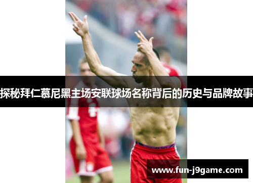 探秘拜仁慕尼黑主场安联球场名称背后的历史与品牌故事