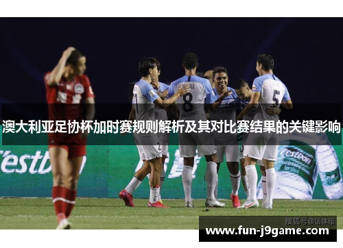 澳大利亚足协杯加时赛规则解析及其对比赛结果的关键影响