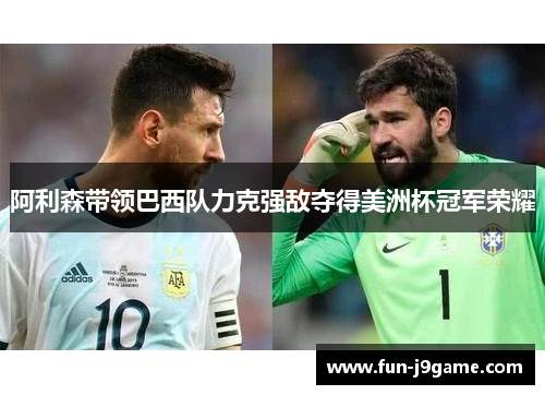 阿利森带领巴西队力克强敌夺得美洲杯冠军荣耀