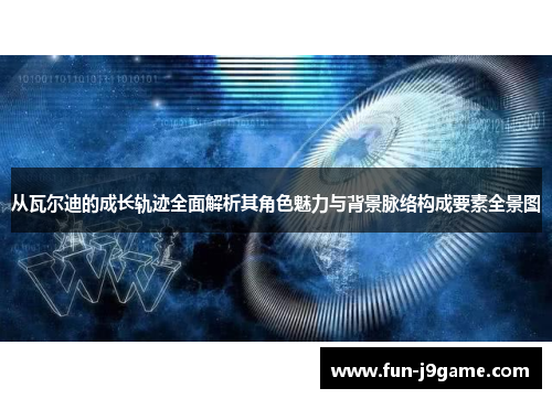 从瓦尔迪的成长轨迹全面解析其角色魅力与背景脉络构成要素全景图