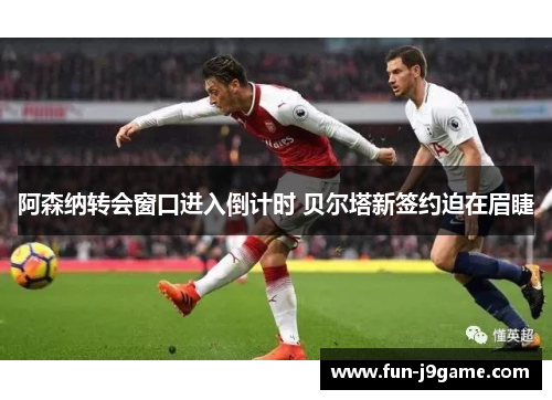 阿森纳转会窗口进入倒计时 贝尔塔新签约迫在眉睫 阿森纳转会窗口进入倒计时 贝尔塔新签约迫在眉睫