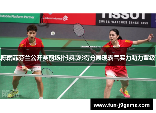 陈雨菲芬兰公开赛前场扑球精彩得分展现霸气实力助力晋级