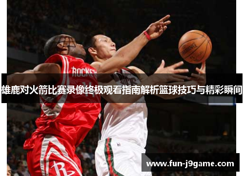 雄鹿对火箭比赛录像终极观看指南解析篮球技巧与精彩瞬间