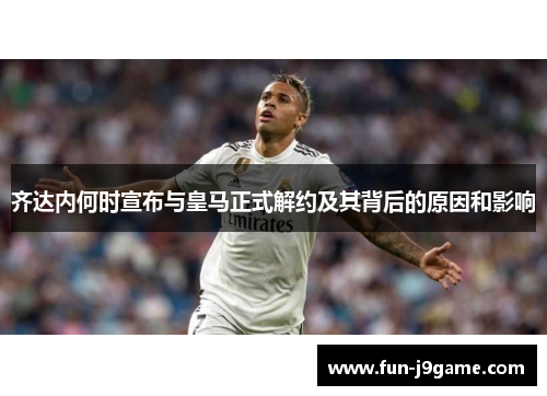 齐达内何时宣布与皇马正式解约及其背后的原因和影响