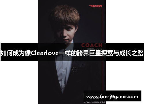 如何成为像Clearlove一样的跨界巨星探索与成长之路