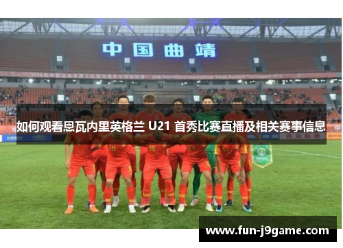 如何观看恩瓦内里英格兰 U21 首秀比赛直播及相关赛事信息