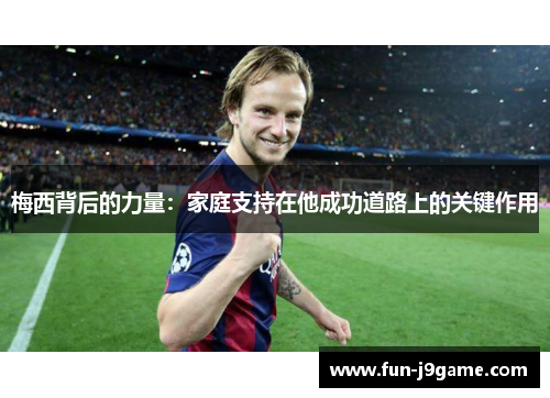 梅西背后的力量:家庭支持在他成功道路上的关键作用 梅西背后的力量:家庭支持在他成功道路上的关键作用