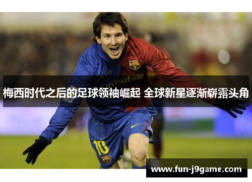 梅西时代之后的足球领袖崛起 全球新星逐渐崭露头角